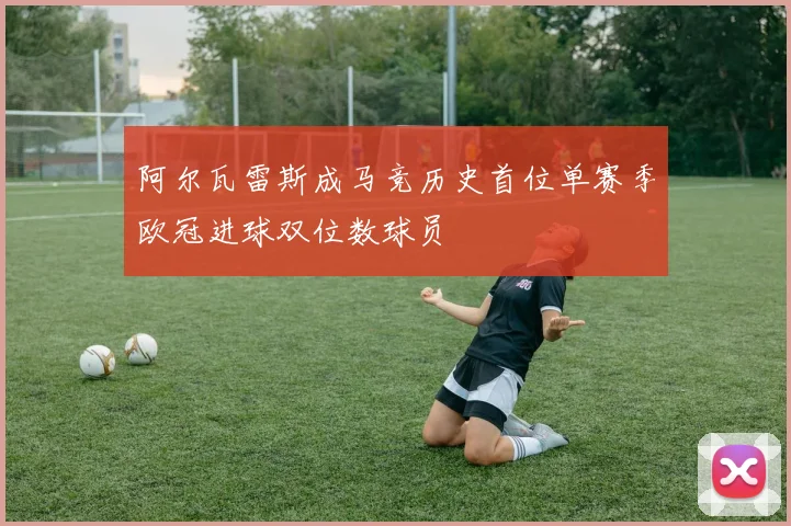 阿尔瓦雷斯成马竞历史首位单赛季欧冠进球双位数球员