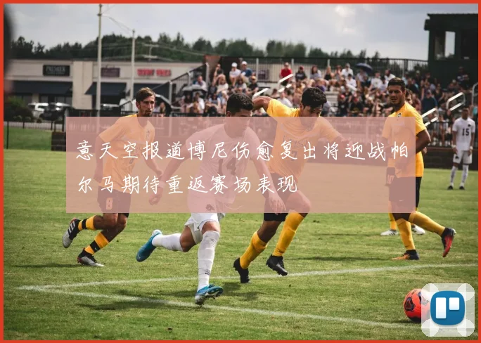 意天空报道博尼伤愈复出将迎战帕尔马期待重返赛场表现