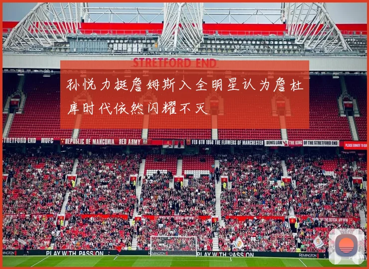 孙悦力挺詹姆斯入全明星认为詹杜库时代依然闪耀不灭