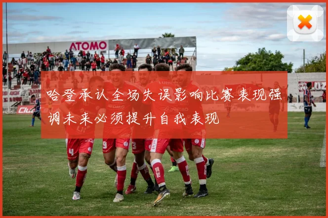 哈登承认全场失误影响比赛表现强调未来必须提升自我表现