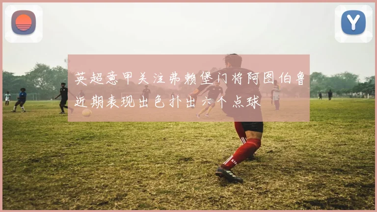 英超意甲关注弗赖堡门将阿图伯鲁近期表现出色扑出六个点球