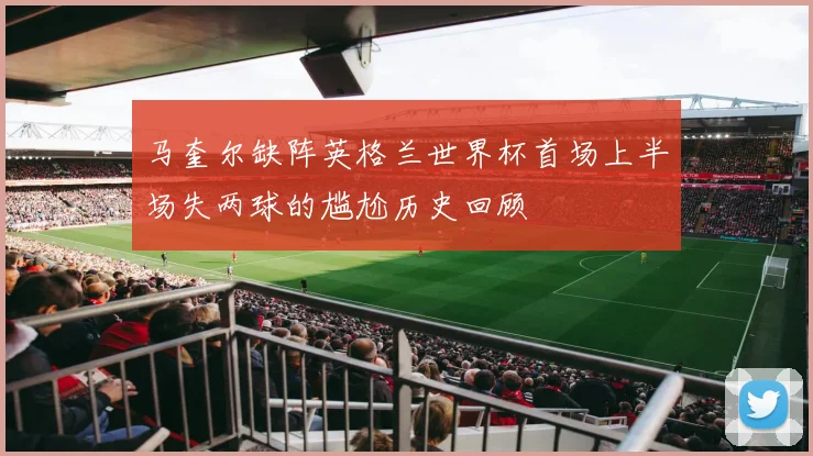 马奎尔缺阵英格兰世界杯首场上半场失两球的尴尬历史回顾