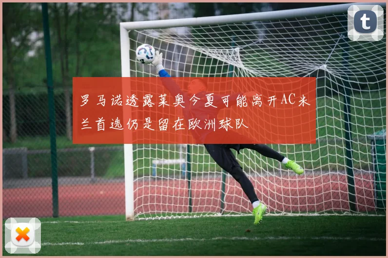 罗马诺透露莱奥今夏可能离开AC米兰首选仍是留在欧洲球队