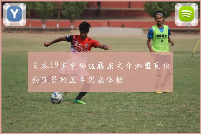 日本19岁中场佐藤龙之介加盟瓦伦西亚签约五年完成体检