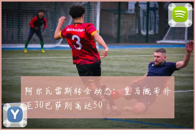 阿尔瓦雷斯转会动态：皇马概率升至30巴萨则高达50