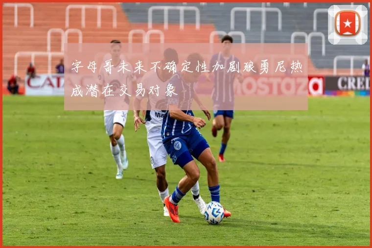 字母哥未来不确定性加剧狼勇尼热成潜在交易对象
