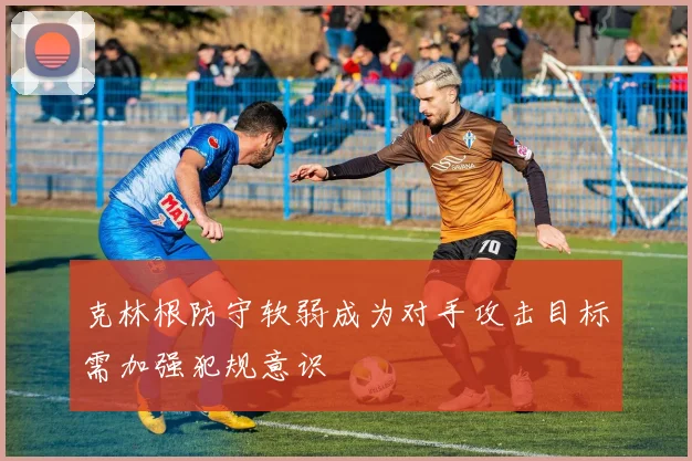 克林根防守软弱成为对手攻击目标需加强犯规意识