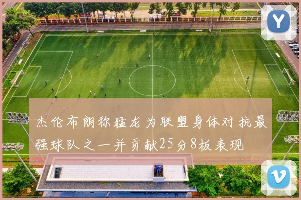 杰伦布朗称猛龙为联盟身体对抗最强球队之一并贡献25分8板表现