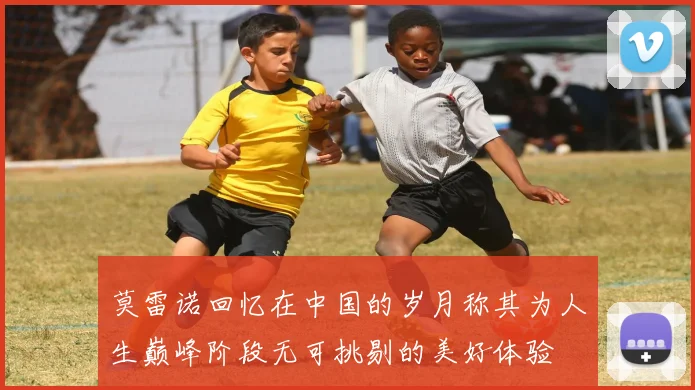 莫雷诺回忆在中国的岁月称其为人生巅峰阶段无可挑剔的美好体验