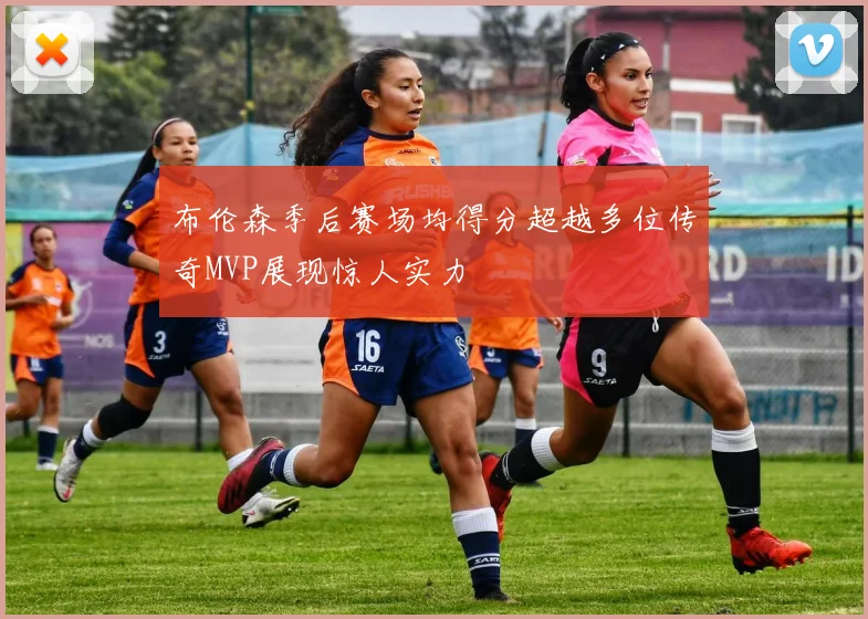 布伦森季后赛场均得分超越多位传奇MVP展现惊人实力
