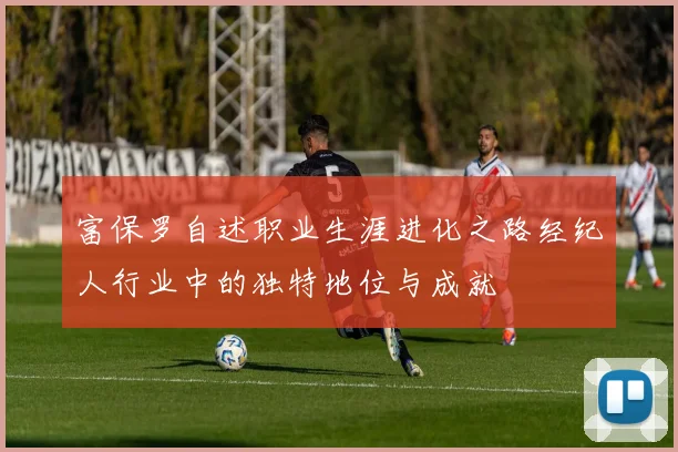 富保罗自述职业生涯进化之路经纪人行业中的独特地位与成就